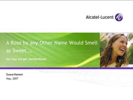 All Rights Reserved © Alcatel-Lucent 2006, ##### A Rose by any Other Name Would Smell as Sweet … but may not get standardized! Duane Remein May, 2007.