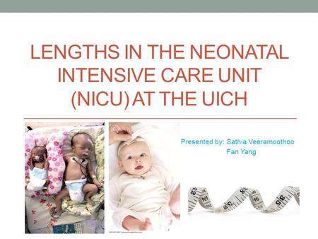 LENGTHS IN THE NEONATAL INTENSIVE CARE UNIT (NICU) AT THE UICH Presented by: Sathia Veeramoothoo Fan Yang.