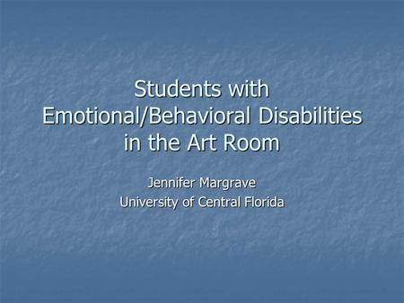 Students with Emotional/Behavioral Disabilities in the Art Room Jennifer Margrave University of Central Florida.