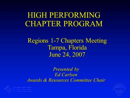 HIGH PERFORMING CHAPTER PROGRAM Presented by Ed Carlsen Awards & Resources Committee Chair Regions 1-7 Chapters Meeting Tampa, Florida June 24, 2007.