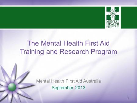 The Mental Health First Aid Training and Research Program Mental Health First Aid Australia September 2013 1.