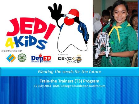 Planting the seeds for the future Train-the Trainers (T3) Program 12 July 2014 DMC College Foundation Auditorium In partnership with.