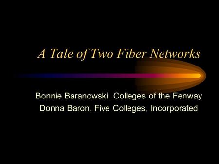 A Tale of Two Fiber Networks Bonnie Baranowski, Colleges of the Fenway Donna Baron, Five Colleges, Incorporated.