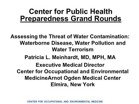 CENTER FOR OCCUPATIONAL AND ENVIRONMENTAL MEDICINE Center for Public Health Preparedness Grand Rounds Assessing the Threat of Water Contamination: Waterborne.