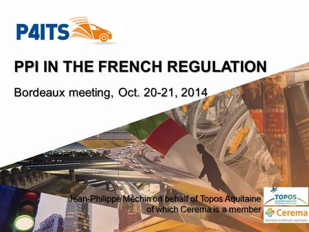 PPI IN THE FRENCH REGULATION Bordeaux meeting, Oct. 20-21, 2014 Jean-Philippe Méchin on behalf of Topos Aquitaine of which Cerema is a member.