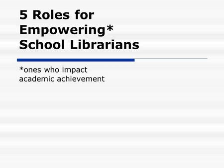 5 Roles for Empowering* School Librarians *ones who impact academic achievement.