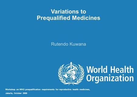 Variations to Prequalified Medicines Rutendo Kuwana Workshop on WHO prequalification requirements for reproductive health medicines, Jakarta, October 2009.