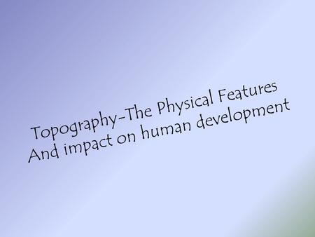 Topography-The Physical Features And impact on human development.