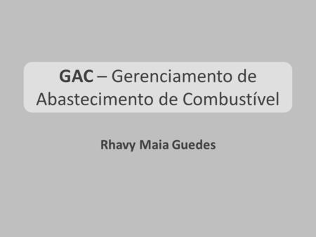 GAC – Gerenciamento de Abastecimento de Combustível Rhavy Maia Guedes.