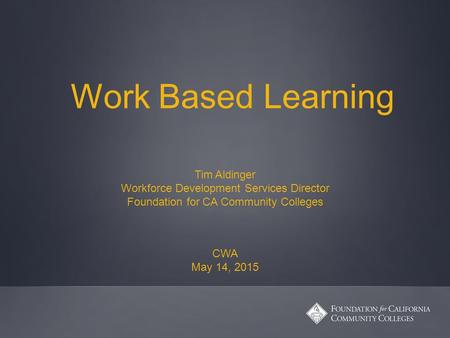 Work Based Learning Tim Aldinger Workforce Development Services Director Foundation for CA Community Colleges CWA May 14, 2015.