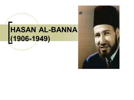 HASAN AL-BANNA (1906-1949). Biography of Hasan al-Banna Born into a religious family and spent his early years to study the Qur’an, Hadith, Fiqh and language.