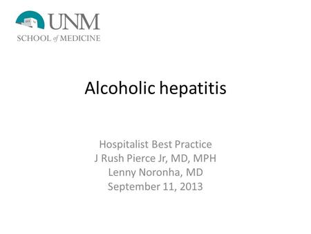 Alcoholic hepatitis Hospitalist Best Practice J Rush Pierce Jr, MD, MPH Lenny Noronha, MD September 11, 2013.