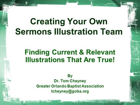 Creating Your Own Sermons Illustration Team Finding Current & Relevant Illustrations That Are True! By Dr. Tom Cheyney Greater Orlando Baptist Association.