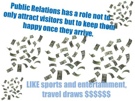 Public Relations has a role not to only attract visitors but to keep them happy once they arrive. LIKE sports and entertainment, travel draws $$$$$$