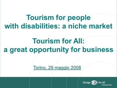 Tourism for people with disabilities: a niche market Tourism for All: a great opportunity for business Torino, 29 maggio 2008.