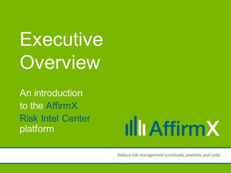 Presentation by: Ken Wolf Executive Overview An introduction to the AffirmX Risk Intel Center platform Reduce risk management workloads, anxieties and.