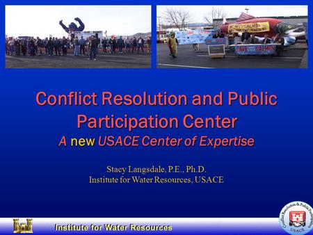 Conflict Resolution and Public Participation Center A new USACE Center of Expertise Stacy Langsdale, P.E., Ph.D. Institute for Water Resources, USACE.