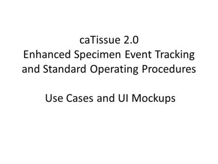 CaTissue 2.0 Enhanced Specimen Event Tracking and Standard Operating Procedures Use Cases and UI Mockups.