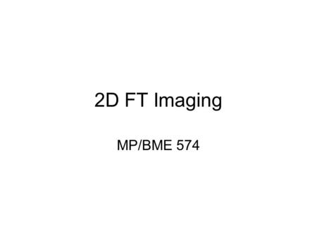 2D FT Imaging MP/BME 574. Frequency Encoding Time (t) Temporal Frequency (f) FT Proportionality Position (x, or y) FT Proportionality Spatial Frequency.