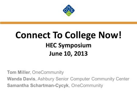 Connect To College Now! HEC Symposium June 10, 2013 Tom Miller, OneCommunity Wanda Davis, Ashbury Senior Computer Community Center Samantha Schartman-Cycyk,