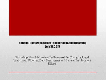 National Conference of Bar Foundations Annual Meeting July 31, 2015 Workshop 5A – Addressing Challenges of the Changing Legal Landscape: Pipeline, Debt.