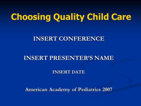 INSERT CONFERENCE INSERT PRESENTER’S NAME INSERT DATE American Academy of Pediatrics 2007 Choosing Quality Child Care.