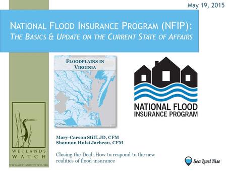 N ATIONAL F LOOD I NSURANCE P ROGRAM (NFIP): T HE B ASICS & U PDATE ON THE C URRENT S TATE OF A FFAIRS Mary-Carson Stiff, JD, CFM Shannon Hulst Jarbeau,