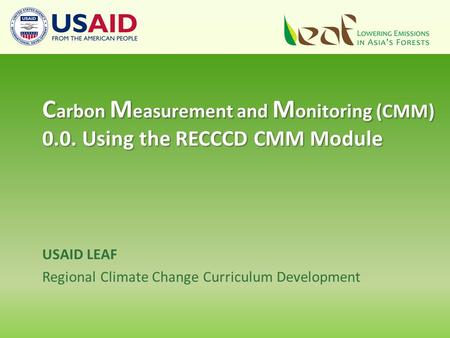 USAID LEAF Regional Climate Change Curriculum Development C arbon M easurement and M onitoring (CMM) 0.0. Using the RECCCD CMM Module.