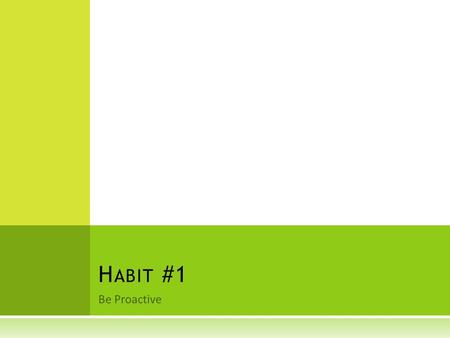 Be Proactive H ABIT #1. H ABIT #1—B E P ROACTIVE  Proactive Language  I’ll do it  I can do better than that  Let’s look at all our options  I choose.