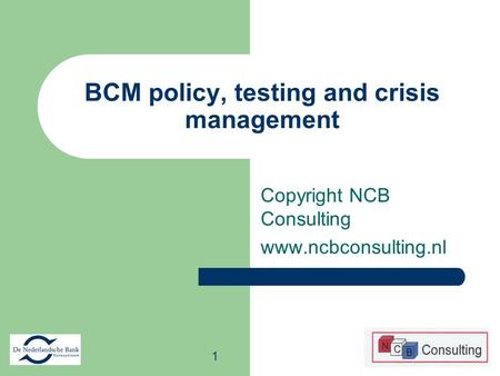 1 Copyright NCB Consulting www.ncbconsulting.nl BCM policy, testing and crisis management.