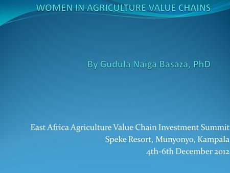 East Africa Agriculture Value Chain Investment Summit Speke Resort, Munyonyo, Kampala 4th-6th December 2012.