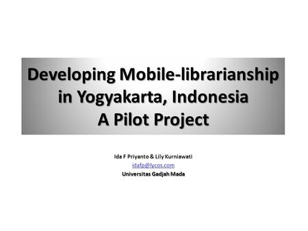 Developing Mobile-librarianship in Yogyakarta, Indonesia A Pilot Project Ida F Priyanto & Lily Kurniawati Universitas Gadjah Mada.