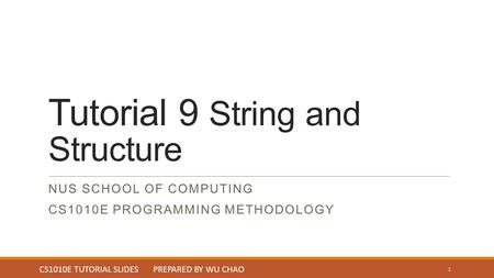 Tutorial 9 String and Structure NUS SCHOOL OF COMPUTING CS1010E PROGRAMMING METHODOLOGY 1 CS1010E TUTORIAL SLIDES PREPARED BY WU CHAO.