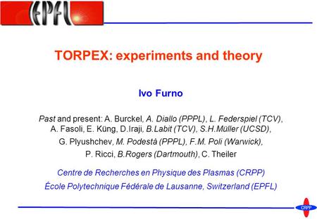 TORPEX: experiments and theory Ivo Furno Past and present: A. Burckel, A. Diallo (PPPL), L. Federspiel (TCV), A. Fasoli, E. Küng, D.Iraji, B.Labit (TCV),