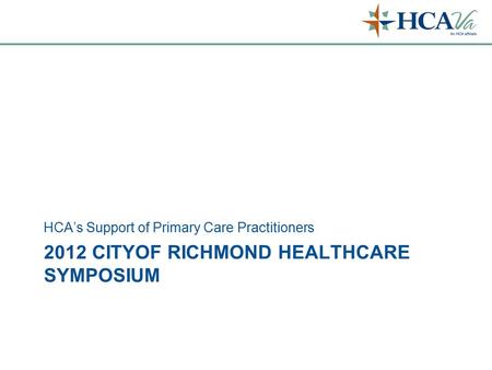 2012 CITYOF RICHMOND HEALTHCARE SYMPOSIUM HCA’s Support of Primary Care Practitioners.