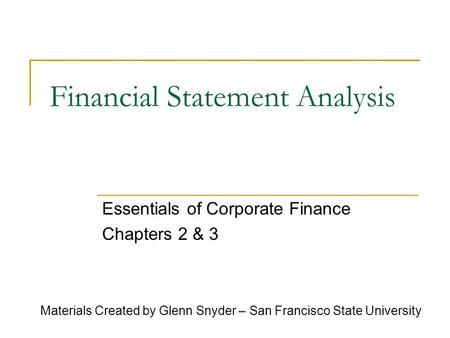 Financial Statement Analysis Essentials of Corporate Finance Chapters 2 & 3 Materials Created by Glenn Snyder – San Francisco State University.