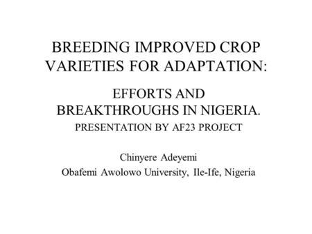 BREEDING IMPROVED CROP VARIETIES FOR ADAPTATION: EFFORTS AND BREAKTHROUGHS IN NIGERIA. PRESENTATION BY AF23 PROJECT Chinyere Adeyemi Obafemi Awolowo University,