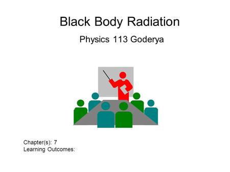 Black Body Radiation Physics 113 Goderya Chapter(s): 7 Learning Outcomes: