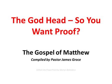 The God Head – So You Want Proof? The Gospel of Matthew Compiled by Pastor James Groce Edited into PowerPoint by Martyn Ballestero.