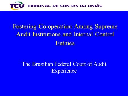 Fostering Co-operation Among Supreme Audit Institutions and Internal Control Entities The Brazilian Federal Court of Audit Experience.