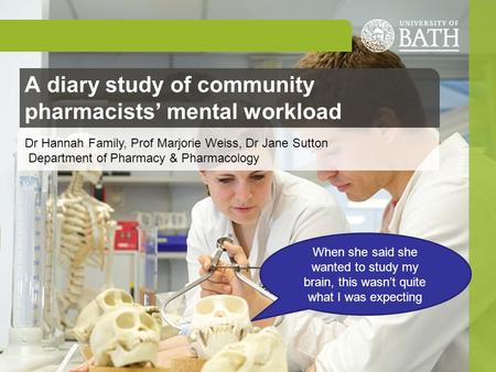 A diary study of community pharmacists’ mental workload Dr Hannah Family, Prof Marjorie Weiss, Dr Jane Sutton Department of Pharmacy & Pharmacology When.