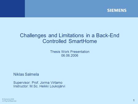 © Siemens 2006 All Rights Reserved 1 Challenges and Limitations in a Back-End Controlled SmartHome Thesis Work Presentation 06.06.2006 Niklas Salmela Supervisor: