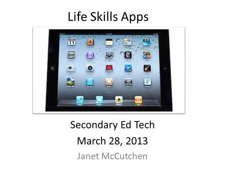 Life Skills Apps Secondary Ed Tech March 28, 2013 Janet McCutchen.