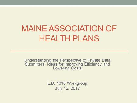 MAINE ASSOCIATION OF HEALTH PLANS Understanding the Perspective of Private Data Submitters: Ideas for Improving Efficiency and Lowering Costs L.D. 1818.