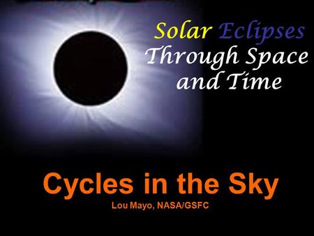 Solar Eclipses Through Space and Time Cycles in the Sky Lou Mayo, NASA/GSFC.