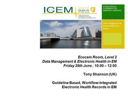 Ecocem Room, Level 2 Data Management & Electronic Health in EM Friday 29th June, 10:00 – 12:00 Tony Shannon (UK) Guideline Based, Workflow-Integrated Electronic.