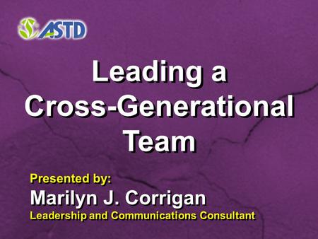 Leading a Cross-Generational Team Leading a Cross-Generational Team Presented by: Marilyn J. Corrigan Leadership and Communications Consultant Presented.