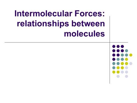 Intermolecular Forces: relationships between molecules