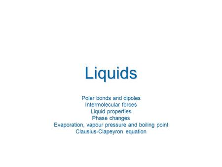 Liquids Polar bonds and dipoles Intermolecular forces Liquid properties Phase changes Evaporation, vapour pressure and boiling point Clausius-Clapeyron.