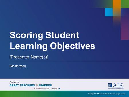 Scoring Student Learning Objectives [Presenter Name(s)] [Month Year] Copyright © 2014 American Institutes for Research. All rights reserved.